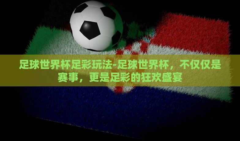 足球世界杯足彩玩法-足球世界杯，不仅仅是赛事，更是足彩的狂欢盛宴