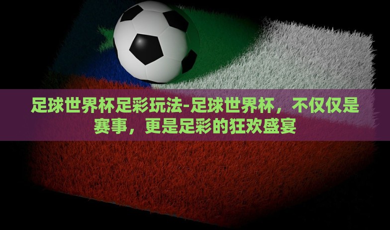 足球世界杯足彩玩法-足球世界杯，不仅仅是赛事，更是足彩的狂欢盛宴