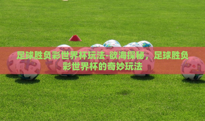 足球胜负彩世界杯玩法-欲海探秘，足球胜负彩世界杯的奇妙玩法