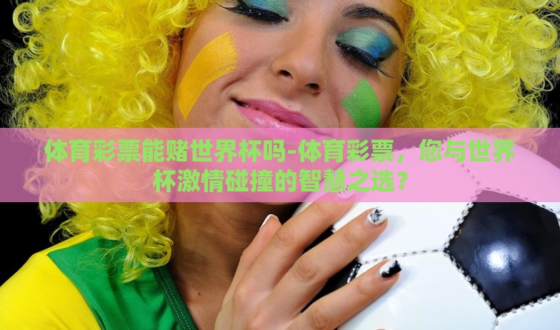 体育彩票能赌世界杯吗-体育彩票，您与世界杯激情碰撞的智慧之选？