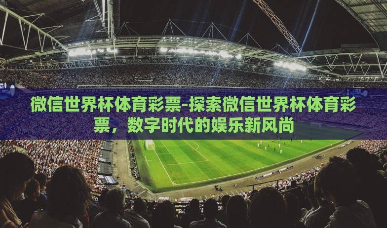 微信世界杯体育彩票-探索微信世界杯体育彩票，数字时代的娱乐新风尚