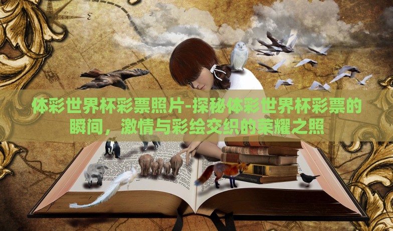 体彩世界杯彩票照片-探秘体彩世界杯彩票的瞬间，激情与彩绘交织的荣耀之照