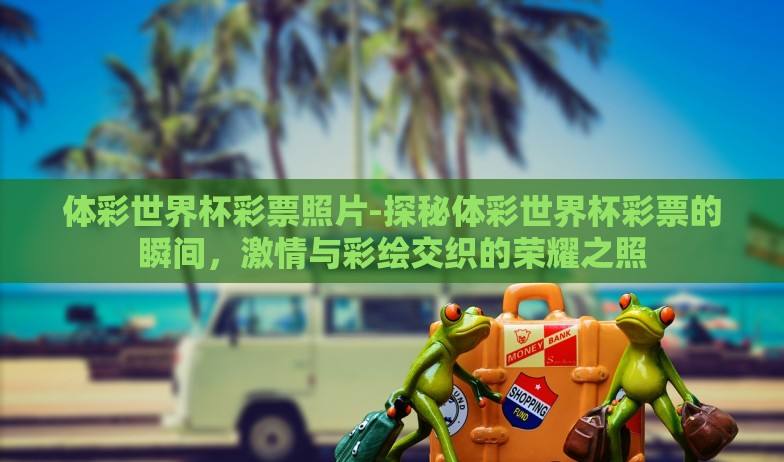 体彩世界杯彩票照片-探秘体彩世界杯彩票的瞬间，激情与彩绘交织的荣耀之照