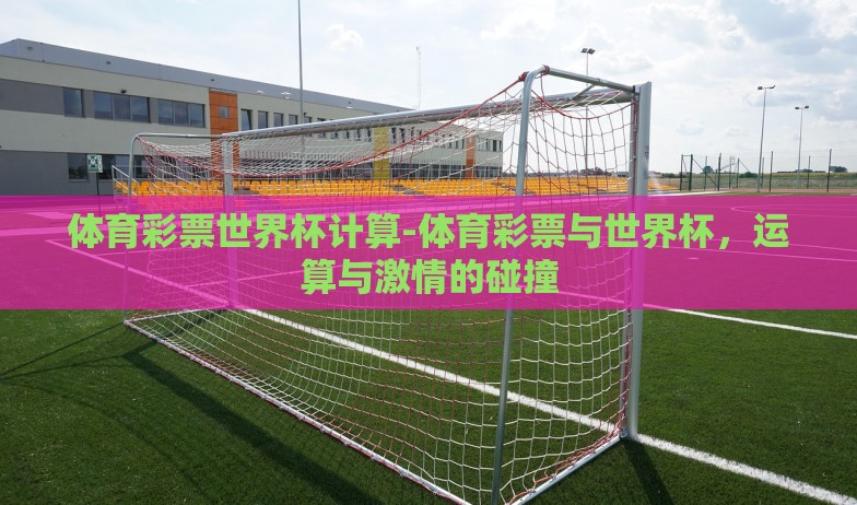 体育彩票世界杯计算-体育彩票与世界杯，运算与激情的碰撞