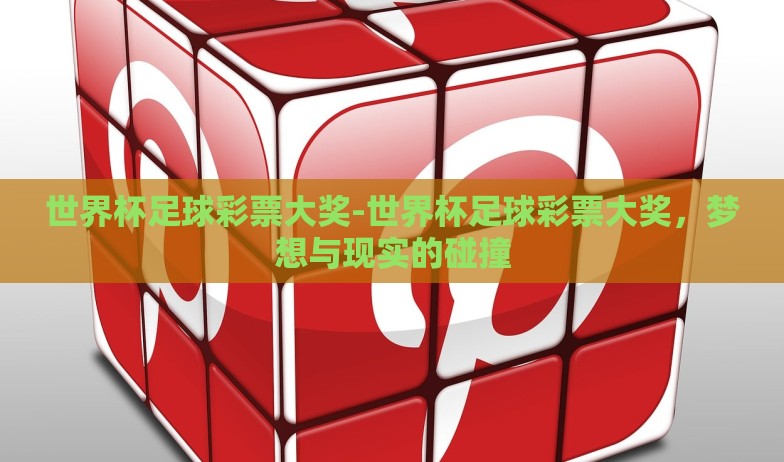 世界杯足球彩票大奖-世界杯足球彩票大奖，梦想与现实的碰撞