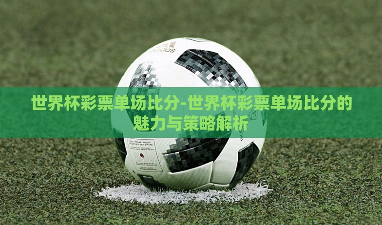 世界杯彩票单场比分-世界杯彩票单场比分的魅力与策略解析