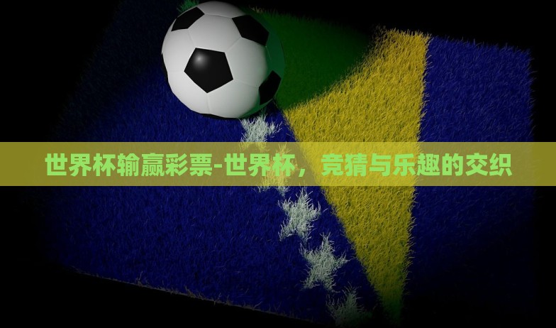 世界杯输赢彩票-世界杯，竞猜与乐趣的交织
