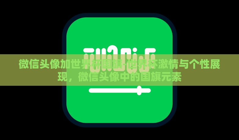 微信头像加世界杯国旗-世界杯激情与个性展现，微信头像中的国旗元素