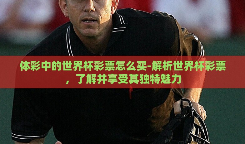 体彩中的世界杯彩票怎么买-解析世界杯彩票，了解并享受其独特魅力