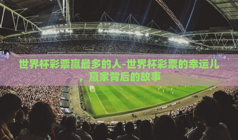 世界杯彩票赢最多的人-世界杯彩票的幸运儿，赢家背后的故事