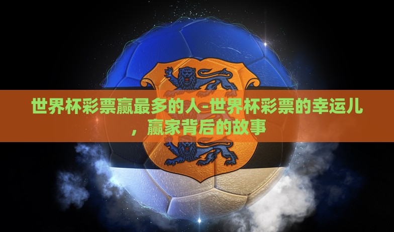 世界杯彩票赢最多的人-世界杯彩票的幸运儿，赢家背后的故事