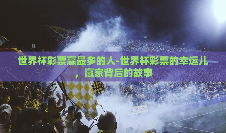 世界杯彩票赢最多的人-世界杯彩票的幸运儿，赢家背后的故事