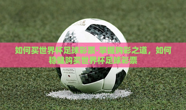 如何买世界杯足球彩票-掌握购彩之道，如何稳健购买世界杯足球彩票
