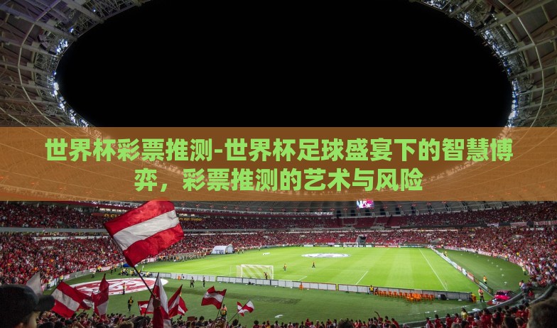 世界杯彩票推测-世界杯足球盛宴下的智慧博弈，彩票推测的艺术与风险