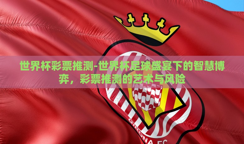 世界杯彩票推测-世界杯足球盛宴下的智慧博弈，彩票推测的艺术与风险