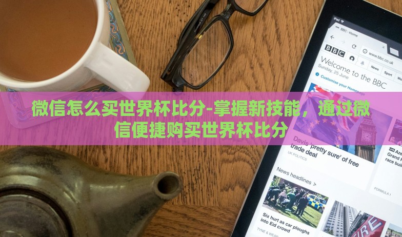 微信怎么买世界杯比分-掌握新技能，通过微信便捷购买世界杯比分