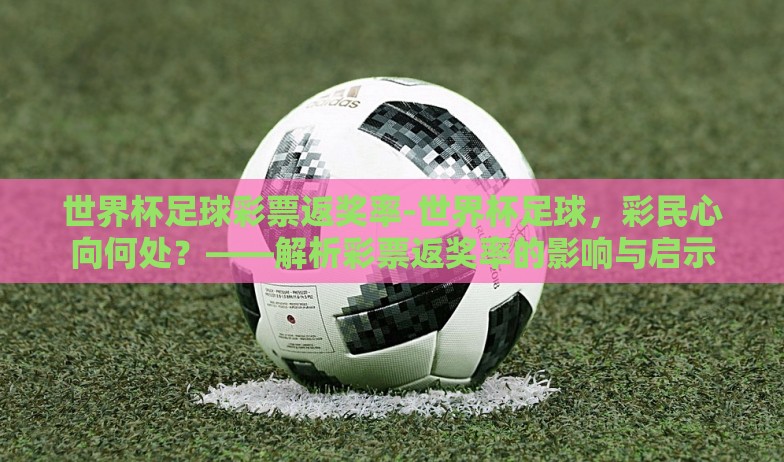 世界杯足球彩票返奖率-世界杯足球，彩民心向何处？——解析彩票返奖率的影响与启示