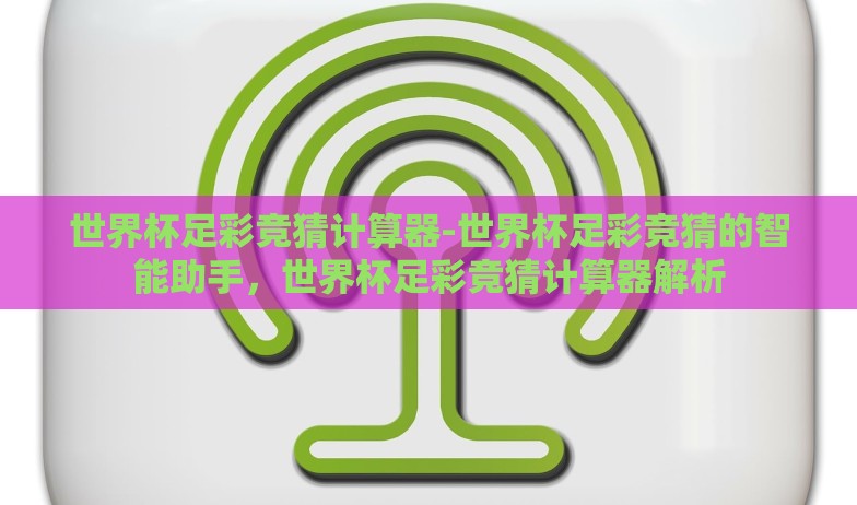世界杯足彩竞猜计算器-世界杯足彩竞猜的智能助手，世界杯足彩竞猜计算器解析