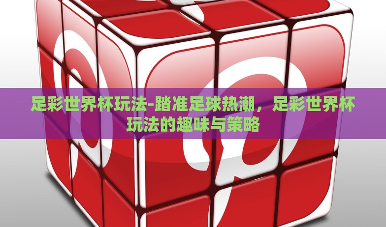 足彩世界杯玩法-踏准足球热潮，足彩世界杯玩法的趣味与策略
