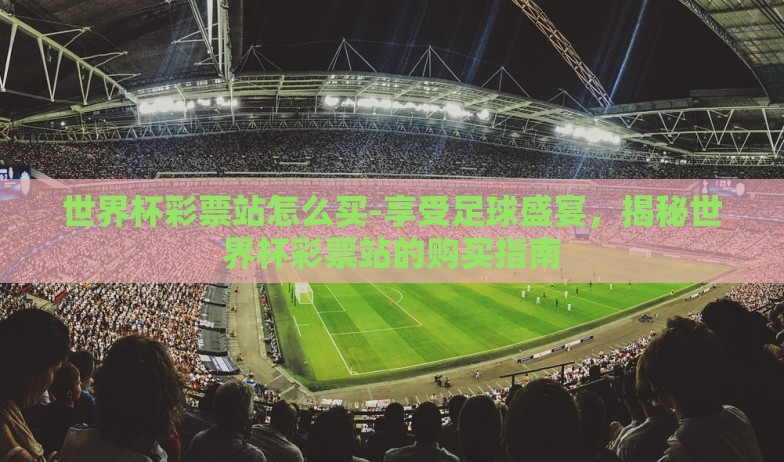 世界杯彩票站怎么买-享受足球盛宴，揭秘世界杯彩票站的购买指南