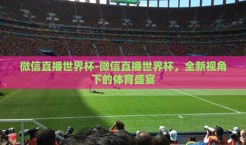 微信直播世界杯-微信直播世界杯,全新视角下的体育盛宴 微信直播世界杯-微信直播世界杯,全新视角下的体育盛宴