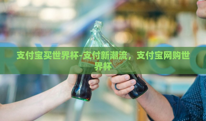支付宝买世界杯-支付新潮流,支付宝网购世界杯 支付宝买世界杯-支付新潮流,支付宝网购世界杯