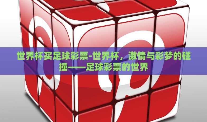 世界杯买足球彩票-世界杯，激情与彩梦的碰撞——足球彩票的世界
