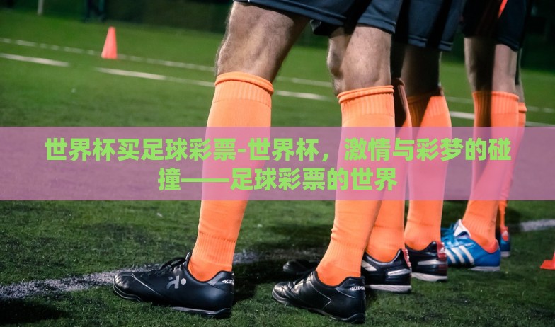 世界杯买足球彩票-世界杯，激情与彩梦的碰撞——足球彩票的世界