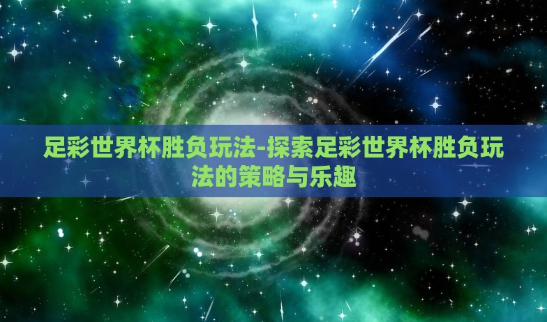 足彩世界杯胜负玩法-探索足彩世界杯胜负玩法的策略与乐趣