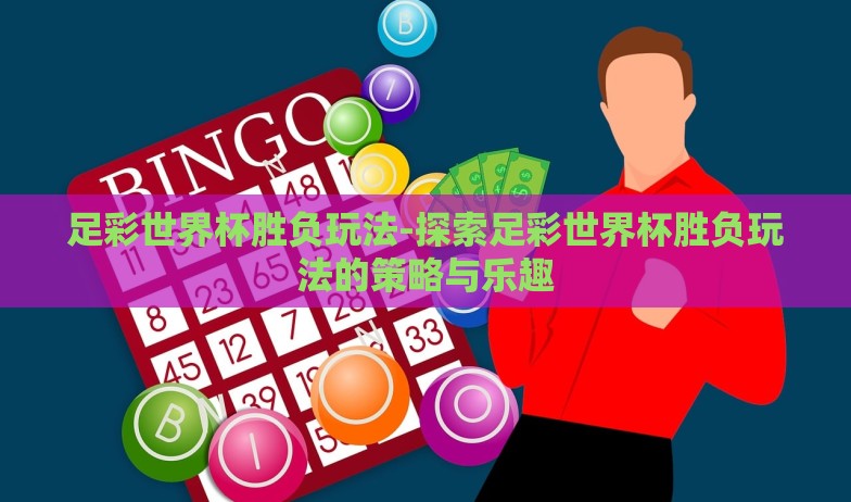 足彩世界杯胜负玩法-探索足彩世界杯胜负玩法的策略与乐趣