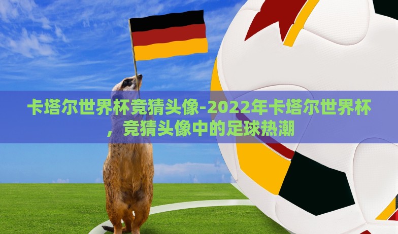 卡塔尔世界杯竞猜头像-2022年卡塔尔世界杯,竞猜头像中的足球热潮 卡塔尔世界杯竞猜头像-2022年卡塔尔世界杯,竞猜头像中的足球热潮