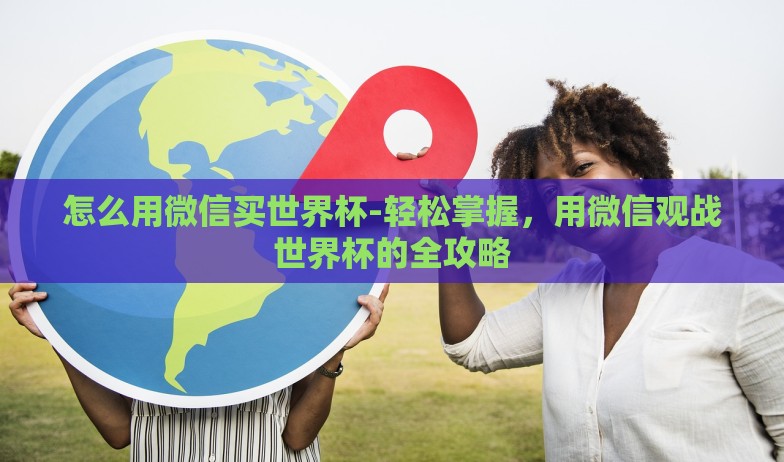 怎么用微信买世界杯-轻松掌握，用微信观战世界杯的全攻略
