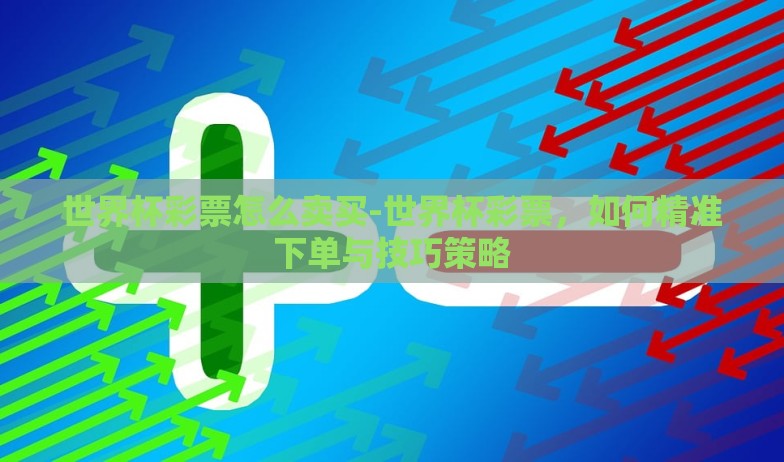 世界杯彩票怎么卖买-世界杯彩票,如何精准下单与技巧策略 世界杯彩票怎么卖买-世界杯彩票,如何精准下单与技巧策略