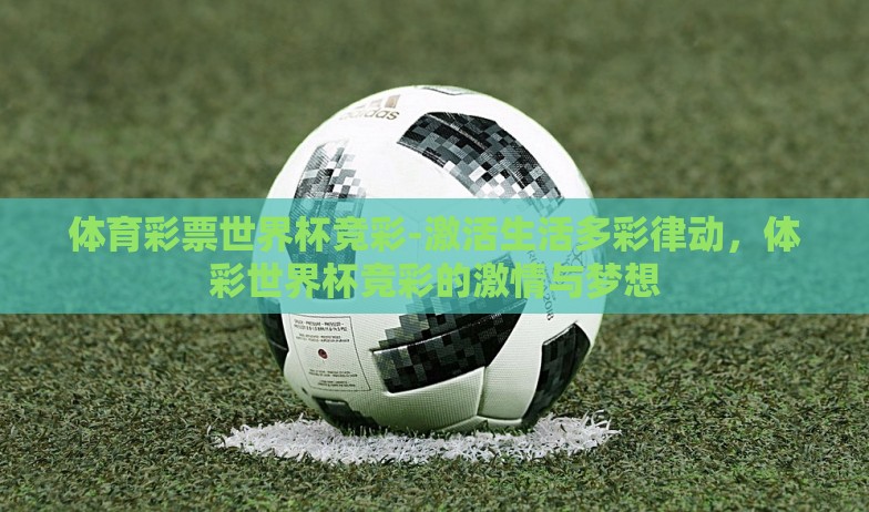 体育彩票世界杯竞彩-激活生活多彩律动,体彩世界杯竞彩的激情与梦想 体育彩票世界杯竞彩-激活生活多彩律动,体彩世界杯竞彩的激情与梦想