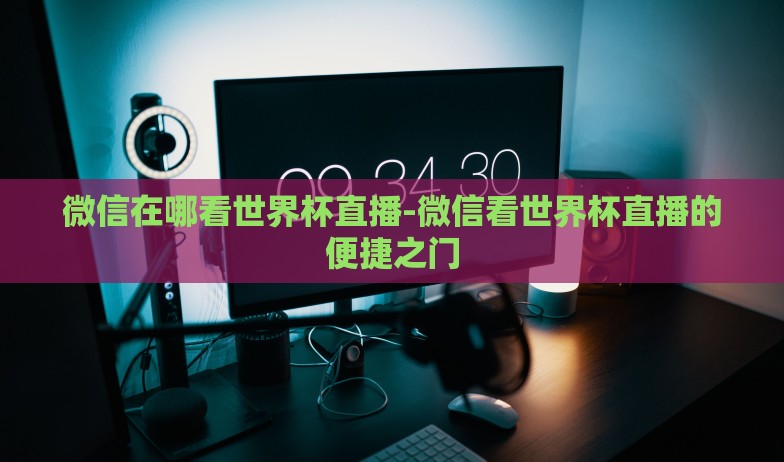 微信在哪看世界杯直播-微信看世界杯直播的便捷之门 微信在哪看世界杯直播-微信看世界杯直播的便捷之门