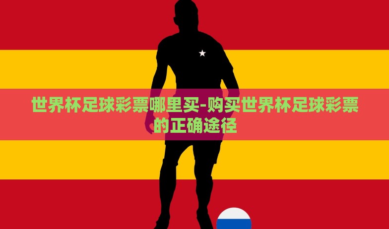 世界杯足球彩票哪里买-购买世界杯足球彩票的正确途径 世界杯足球彩票哪里买-购买世界杯足球彩票的正确途径