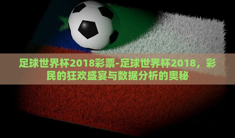 足球世界杯2018彩票-足球世界杯2018，彩民的狂欢盛宴与数据分析的奥秘