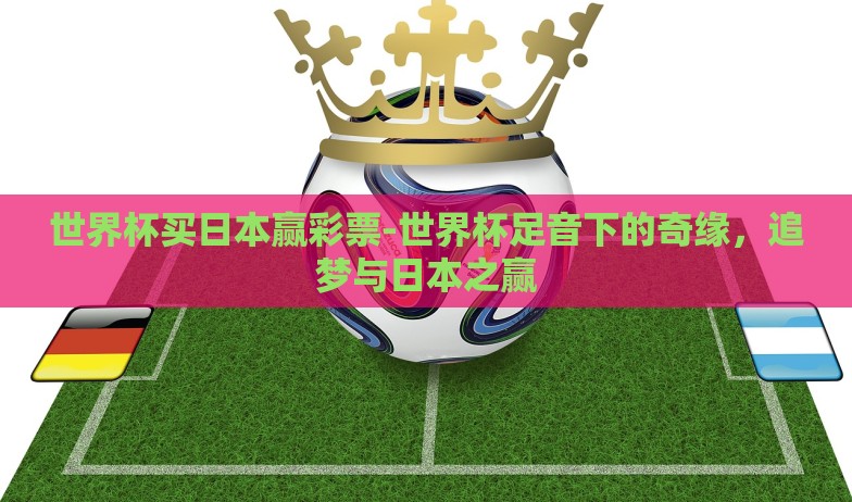 世界杯买日本赢彩票-世界杯足音下的奇缘,追梦与日本之赢 世界杯买日本赢彩票-世界杯足音下的奇缘,追梦与日本之赢