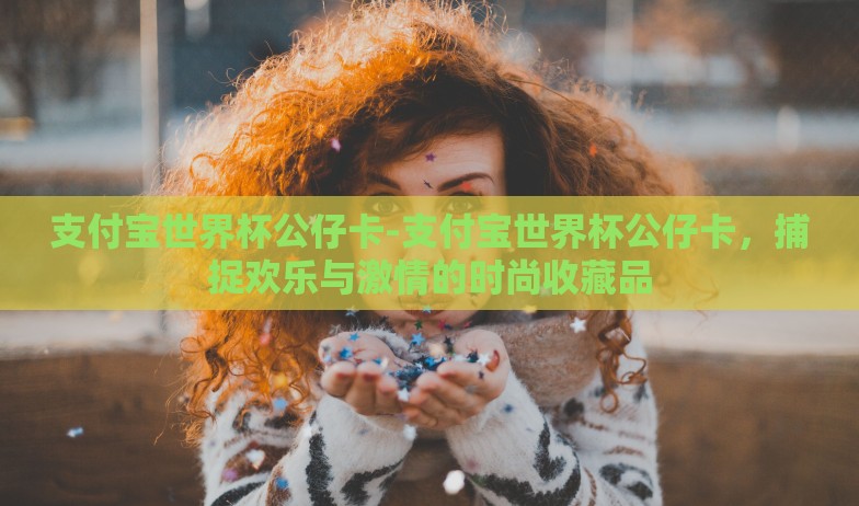支付宝世界杯公仔卡-支付宝世界杯公仔卡，捕捉欢乐与激情的时尚收藏品