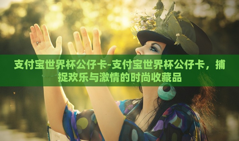支付宝世界杯公仔卡-支付宝世界杯公仔卡，捕捉欢乐与激情的时尚收藏品