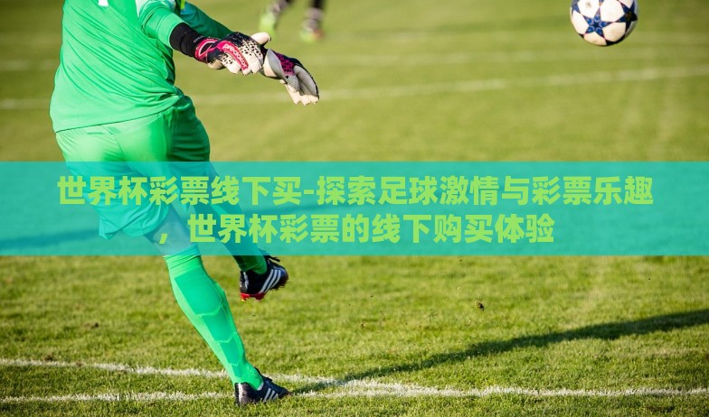 世界杯彩票线下买-探索足球激情与彩票乐趣,世界杯彩票的线下购买体验 世界杯彩票线下买-探索足球激情与彩票乐趣,世界杯彩票的线下购买体验